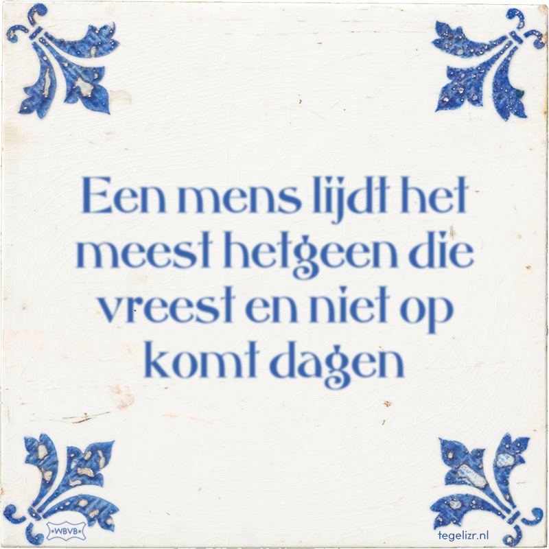 Een mens lijdt het meest hetgeen die vreest en niet op komt dagen - Online tegeltjes bakken