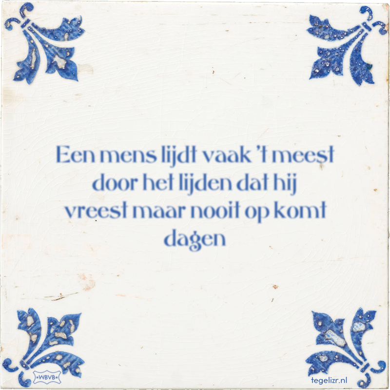 Een mens lijdt vaak 't meest door het lijden dat hij vreest maar nooit op komt dagen - Online tegeltjes bakken