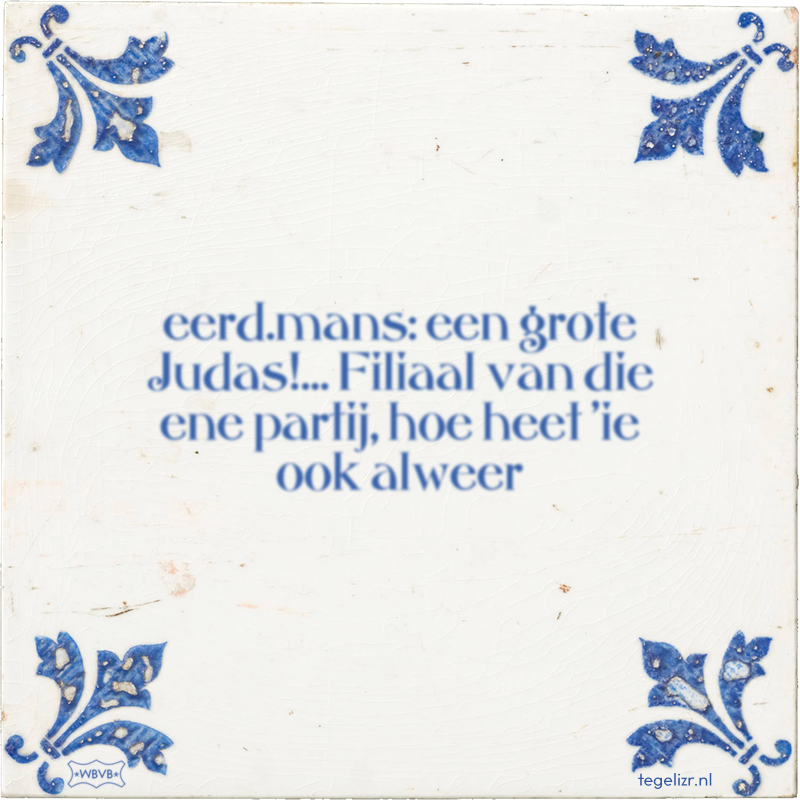 eerd.mans: een grote Judas!… Filiaal van die ene partij, hoe heet 'ie ook alweer - Online tegeltjes bakken