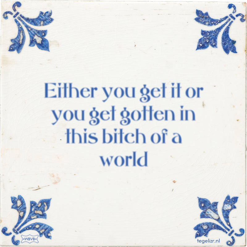Either you get it or you get gotten in this bitch of a world - Online tegeltjes bakken