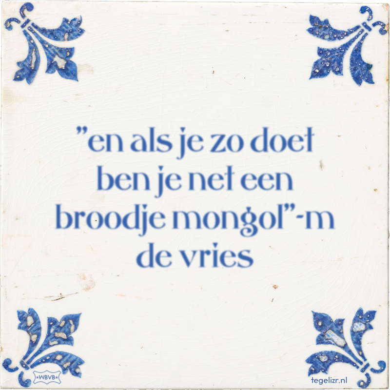 ''en als je zo doet ben je net een broodje mongol''-m de vries - Online tegeltjes bakken