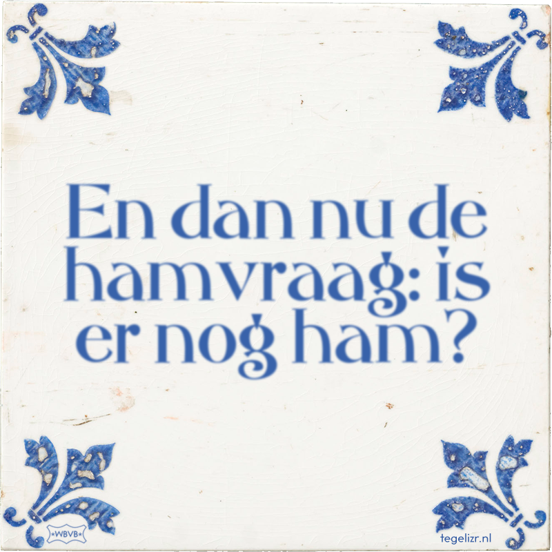 En dan nu de hamvraag: is er nog ham? - Online tegeltjes bakken