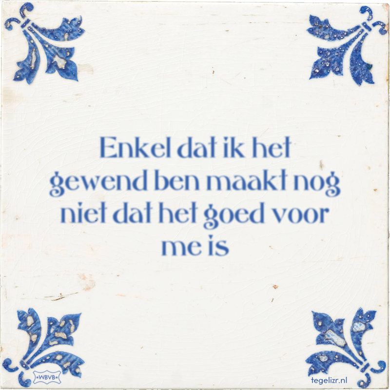 Enkel dat ik het gewend ben maakt nog niet dat het goed voor me is - Online tegeltjes bakken