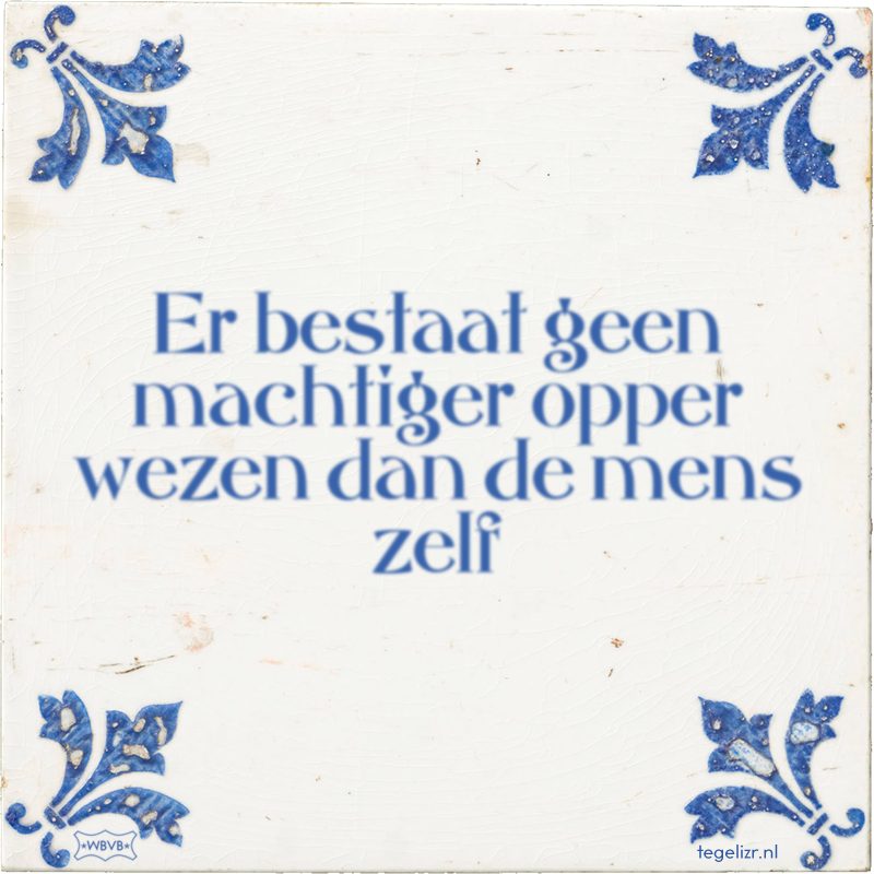 Er bestaat geen machtiger opper wezen dan de mens zelf - Online tegeltjes bakken