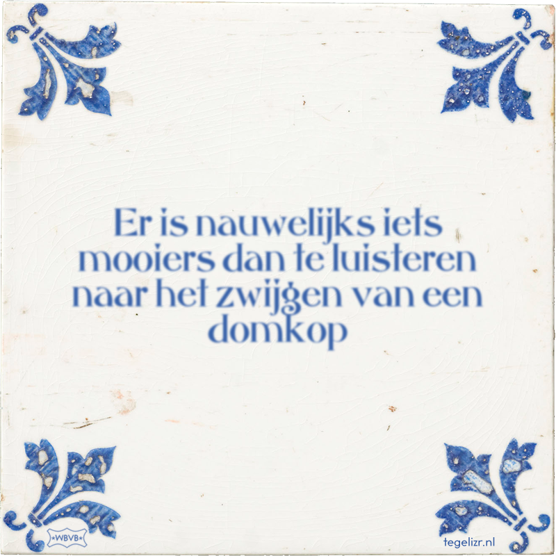 Er is nauwelijks iets mooiers dan te luisteren naar het zwijgen van een domkop - Online tegeltjes bakken