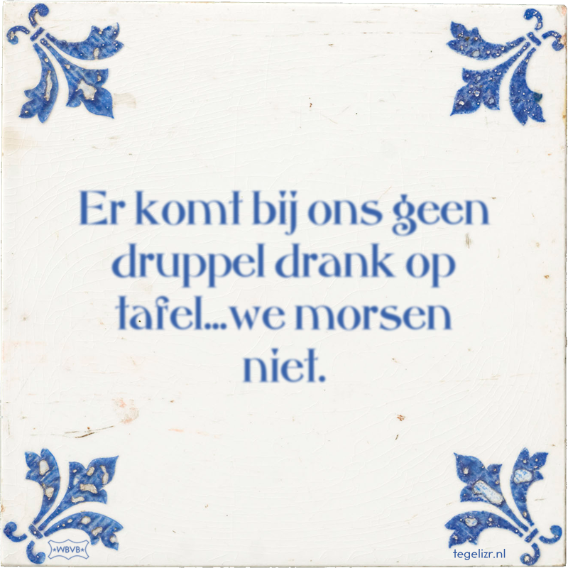 Er komt bij ons geen druppel drank op tafel...we morsen niet. - Online tegeltjes bakken