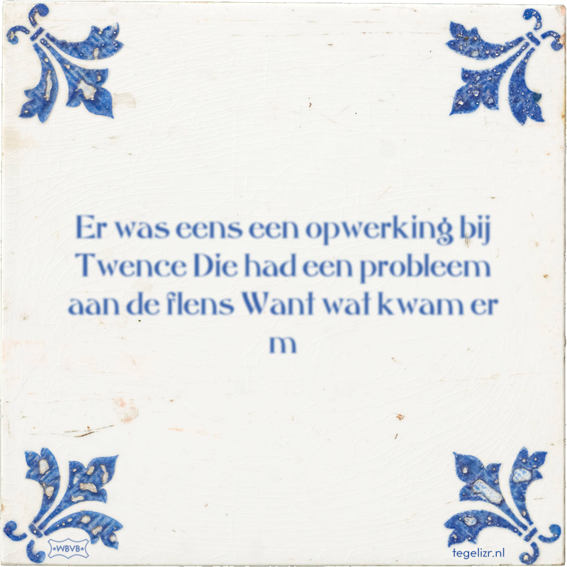 Er was eens een opwerking bij Twence Die had een probleem aan de flens Want wat kwam er m - Online tegeltjes bakken