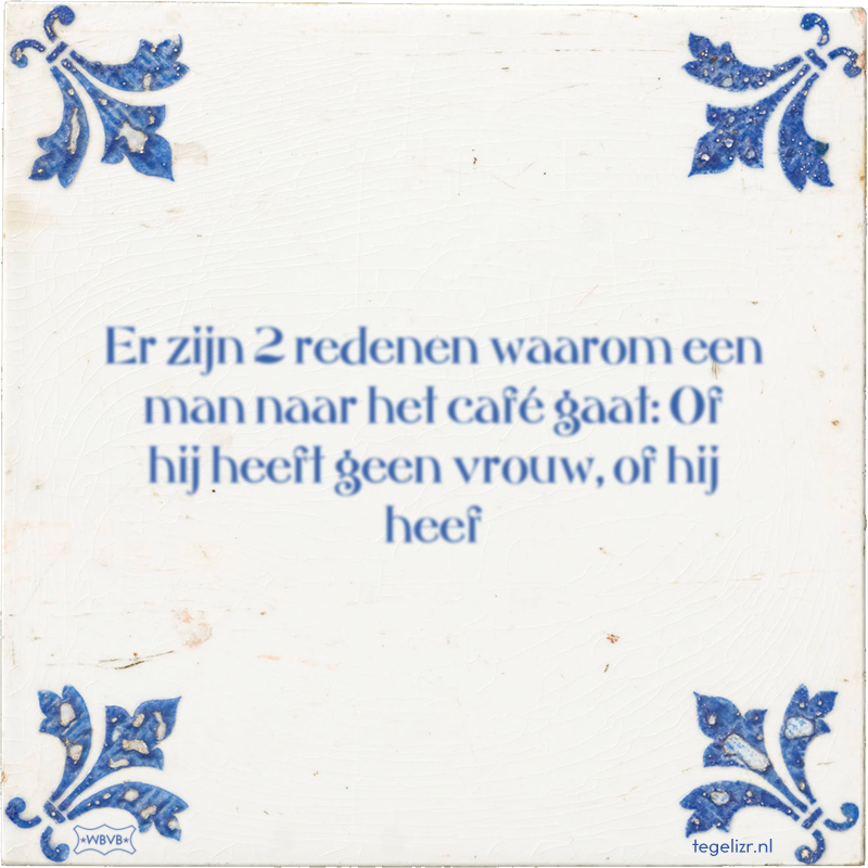 Er zijn 2 redenen waarom een man naar het café gaat: Of hij heeft geen vrouw, of hij heef - Online tegeltjes bakken