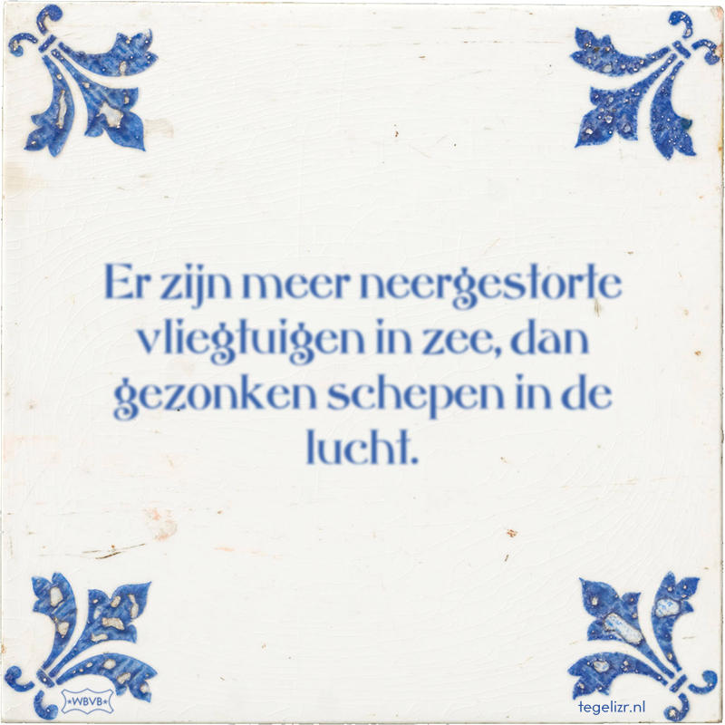 Er zijn meer neergestorte vliegtuigen in zee, dan gezonken schepen in de lucht. - Online tegeltjes bakken