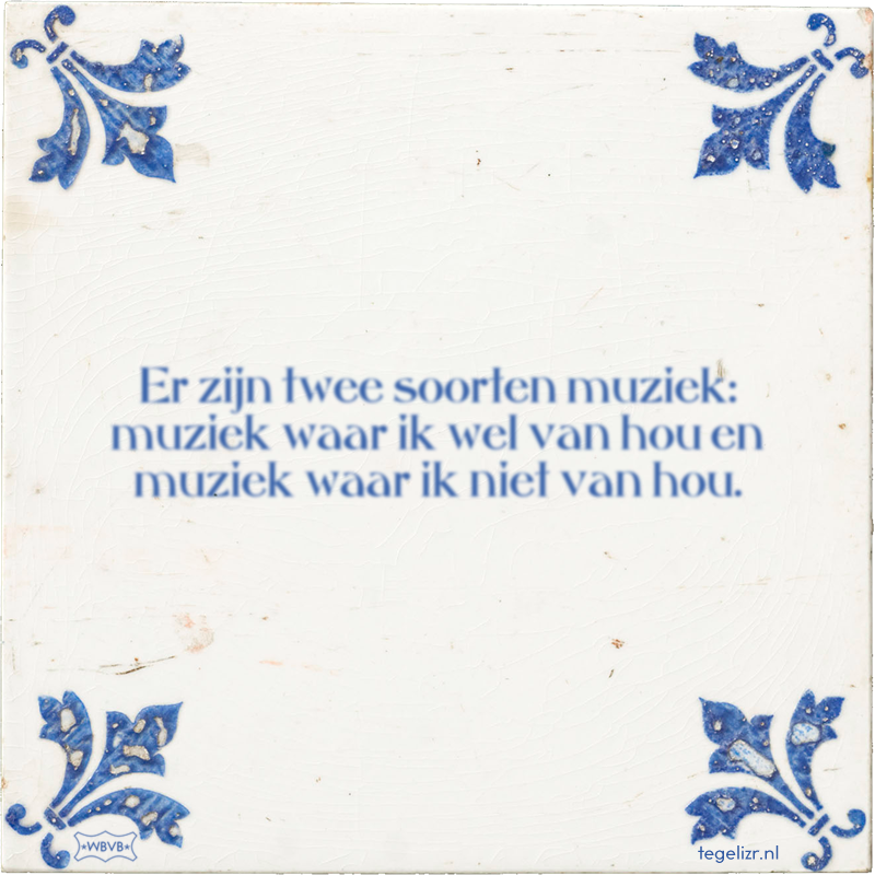 Er zijn twee soorten muziek: muziek waar ik wel van hou en muziek waar ik niet van hou. - Online tegeltjes bakken