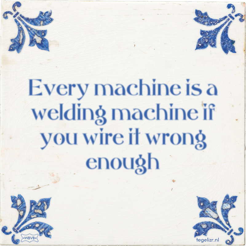 Every machine is a welding machine if you wire it wrong enough - Online tegeltjes bakken
