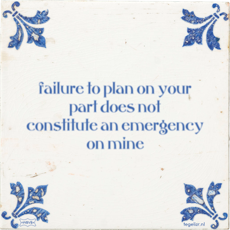failure to plan on your part does not constitute an emergency on mine - Online tegeltjes bakken