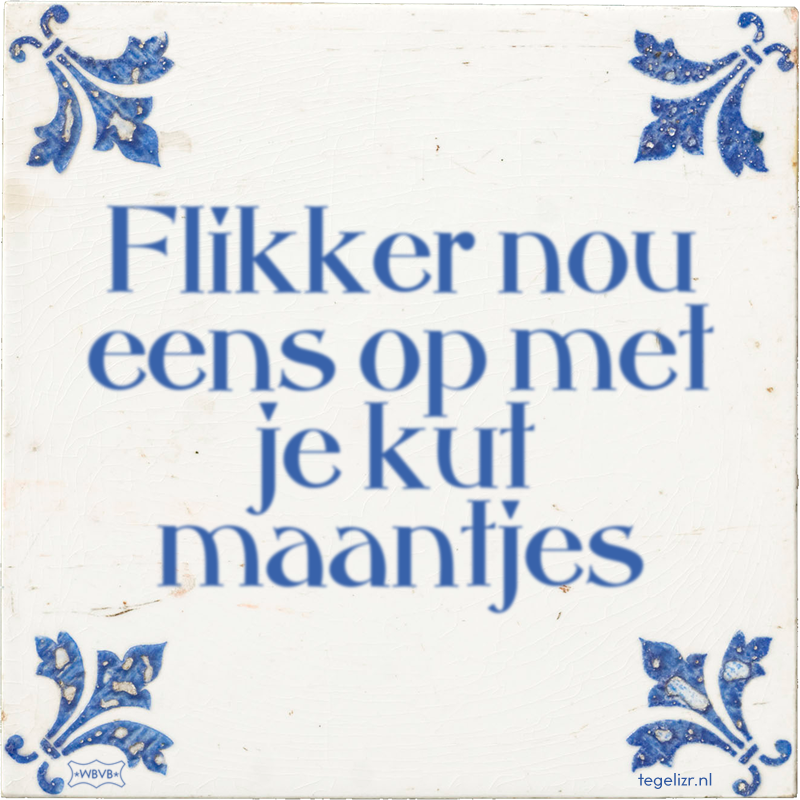 Flikker nou eens op met je kut maantjes - Online tegeltjes bakken