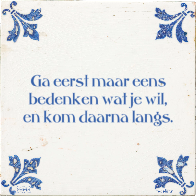 Ga eerst maar eens bedenken wat je wil, en kom daarna langs. - Online tegeltjes bakken