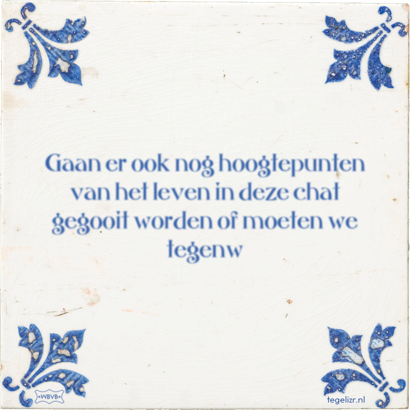 Gaan er ook nog hoogtepunten van het leven in deze chat gegooit worden of moeten we tegenw - Online tegeltjes bakken