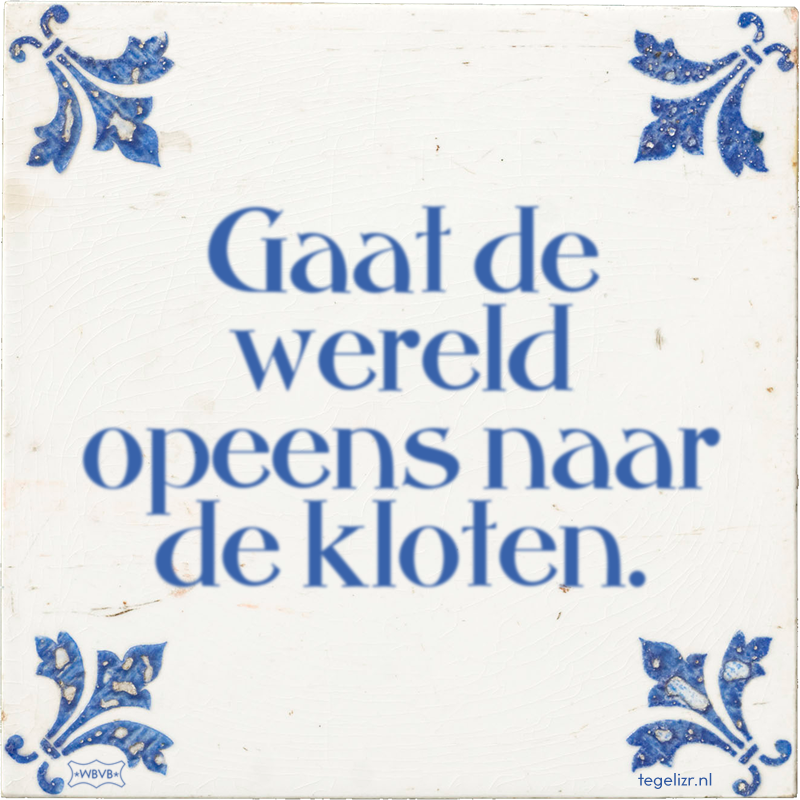 Gaat de wereld opeens naar de kloten. - Online tegeltjes bakken