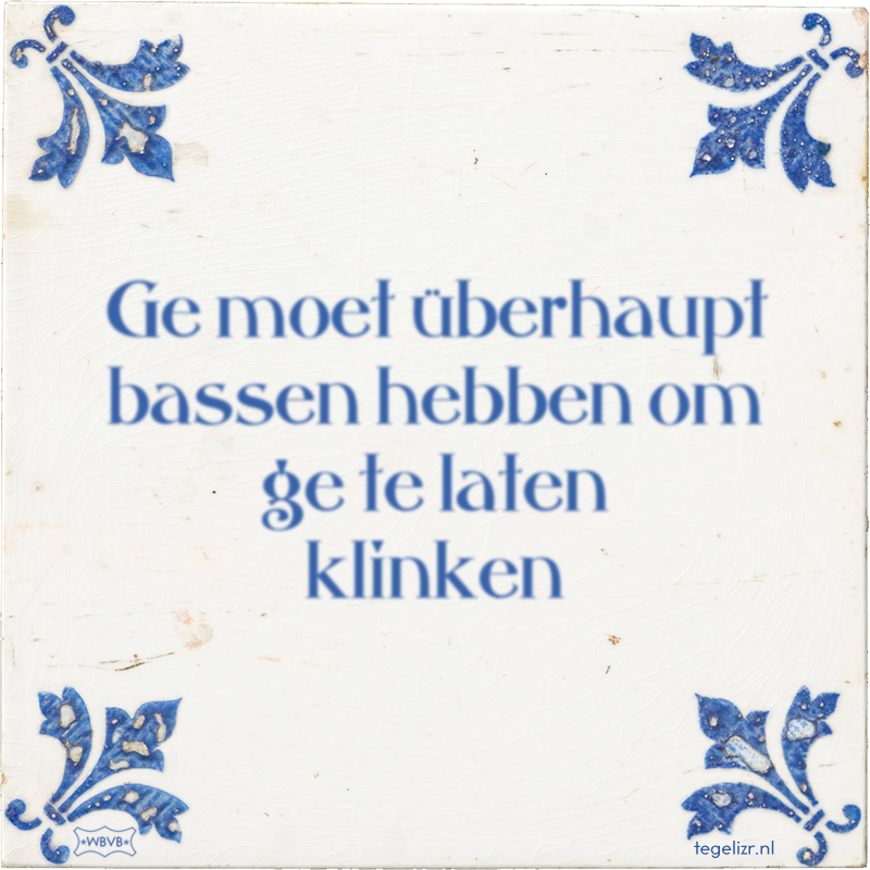 Ge moet überhaupt bassen hebben om ge te laten klinken - Online tegeltjes bakken