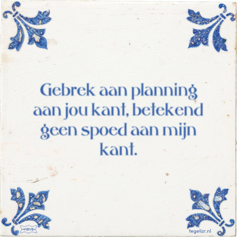 Gebrek aan planning aan jou kant, betekend geen spoed aan mijn kant. - Online tegeltjes bakken