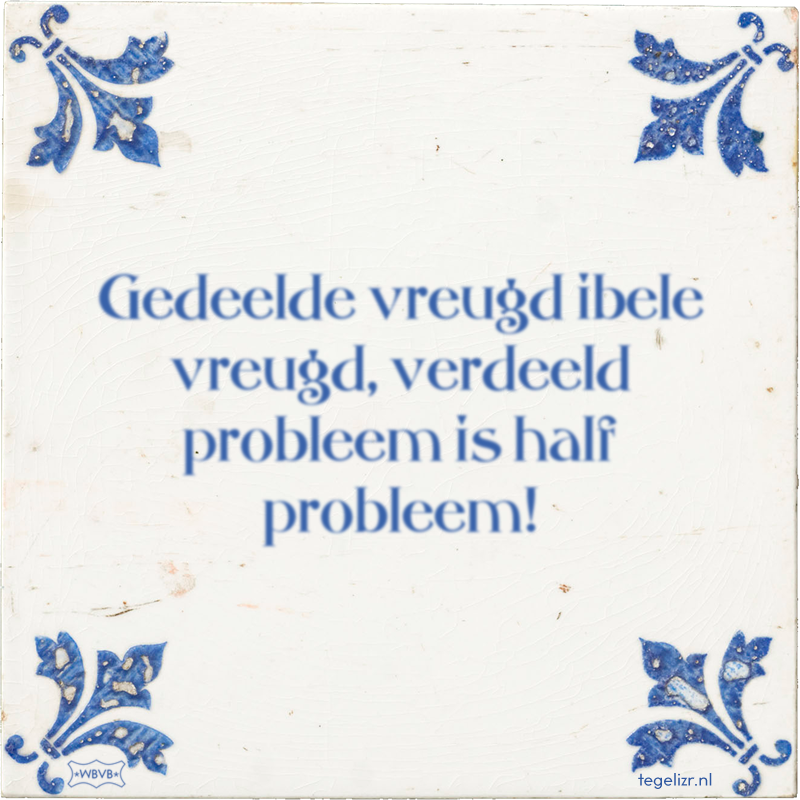 Gedeelde vreugd ibele vreugd, verdeeld probleem is half probleem! - Online tegeltjes bakken
