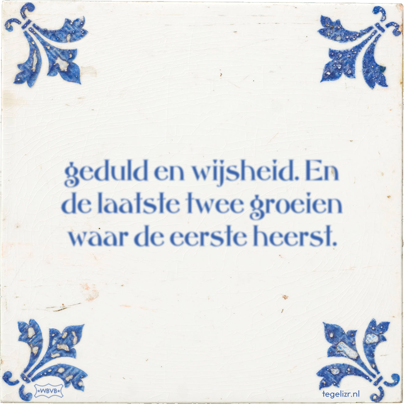 geduld en wijsheid. En de laatste twee groeien waar de eerste heerst. - Online tegeltjes bakken