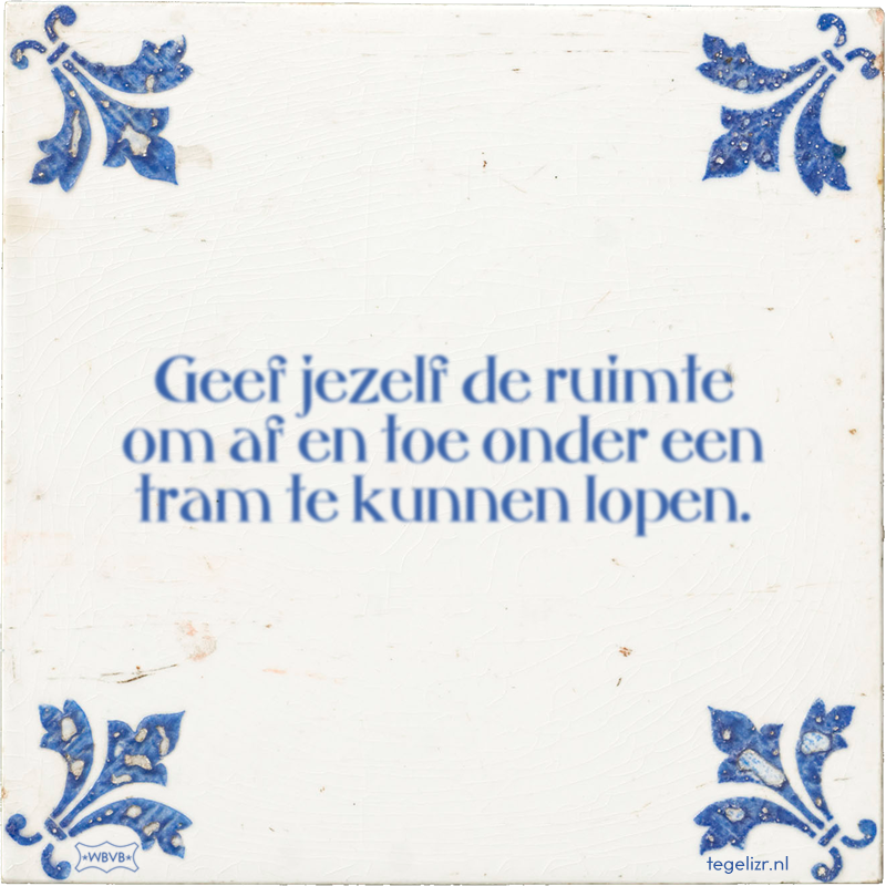 Geef jezelf de ruimte om af en toe onder een tram te kunnen lopen. - Online tegeltjes bakken