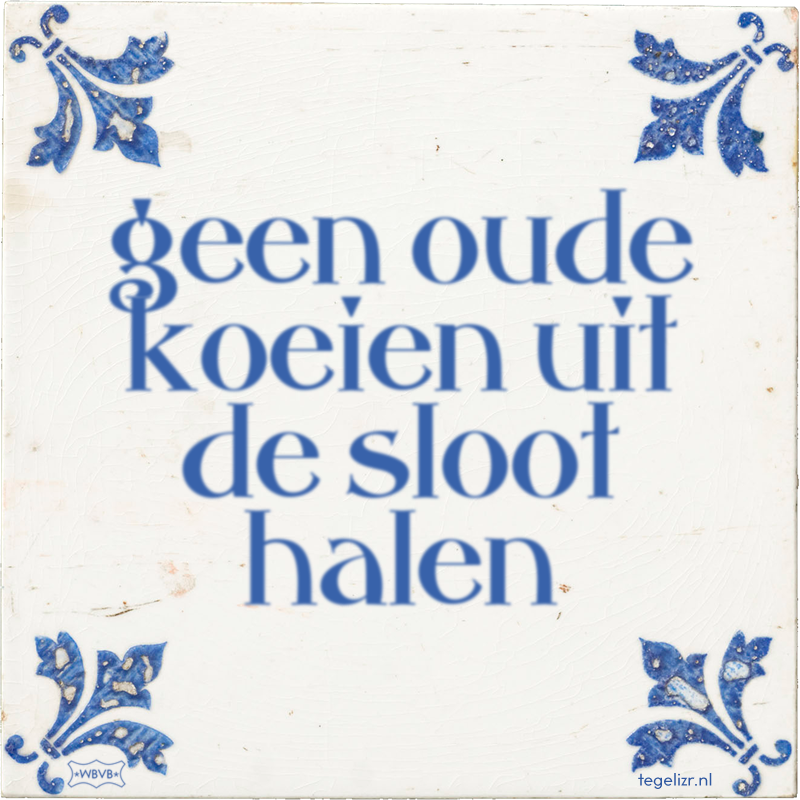 geen oude koeien uit de sloot halen - Online tegeltjes bakken