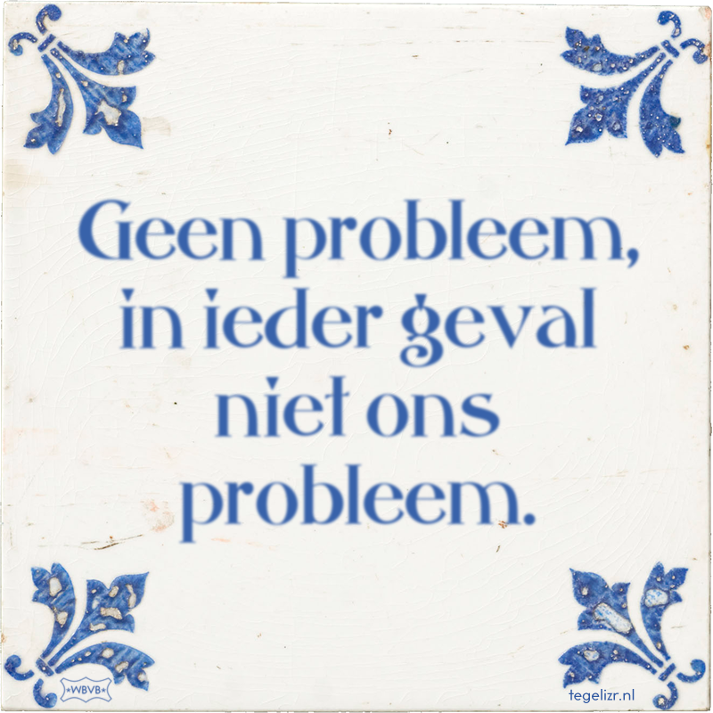 Geen probleem, in ieder geval niet ons probleem. - Online tegeltjes bakken