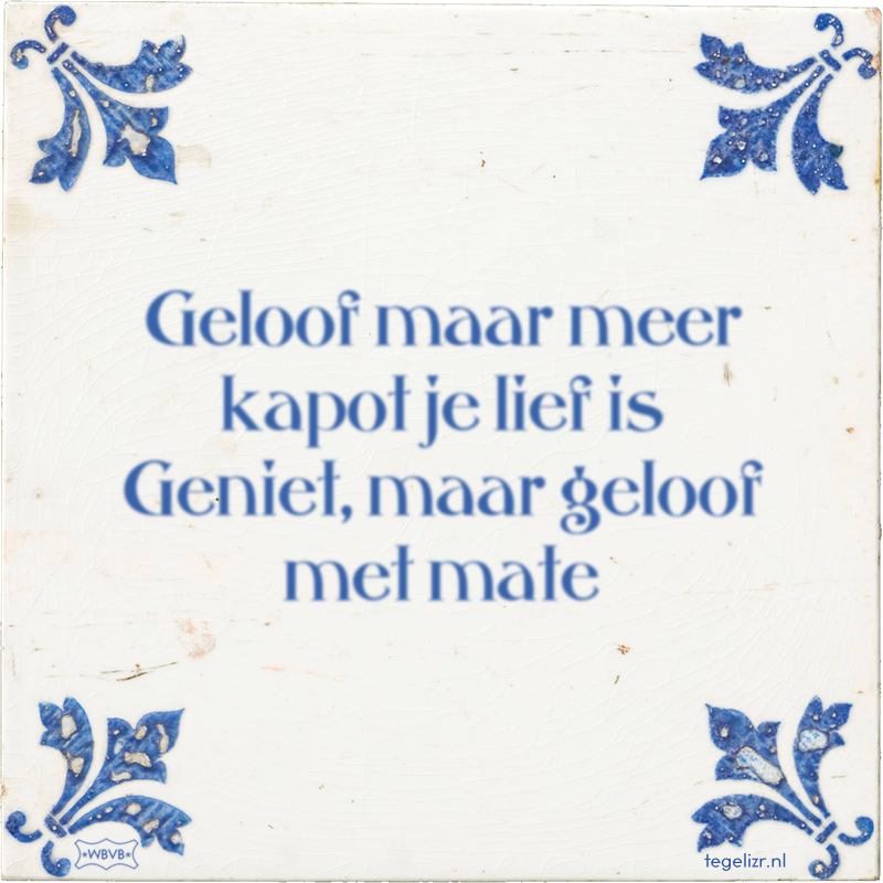 Geloof maar meer kapot je lief is Geniet, maar geloof met mate - Online tegeltjes bakken