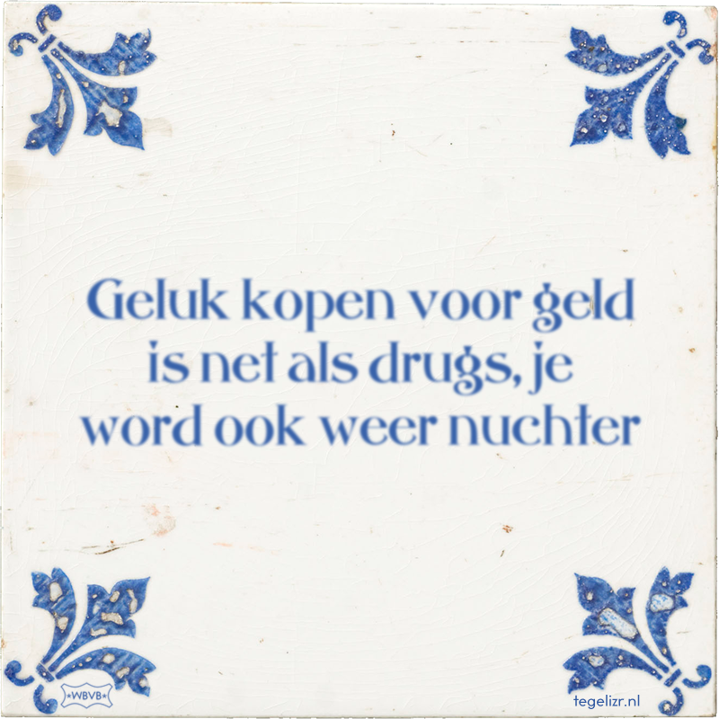 Geluk kopen voor geld is net als drugs, je word ook weer nuchter - Online tegeltjes bakken