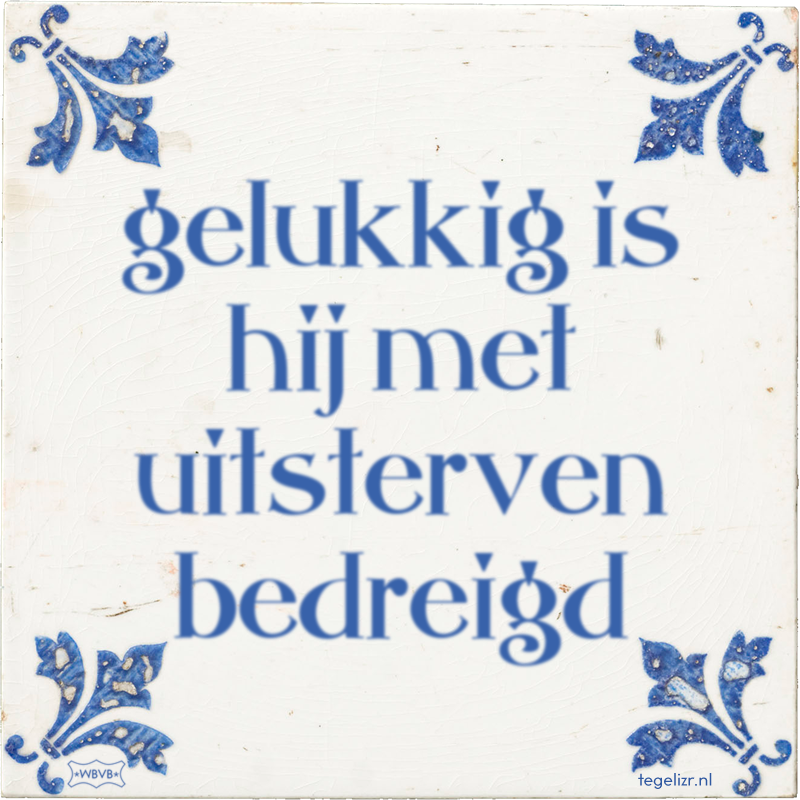 gelukkig is hij met uitsterven bedreigd - Online tegeltjes bakken