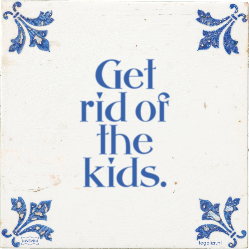 Get rid of the kids. - Online tegeltjes bakken