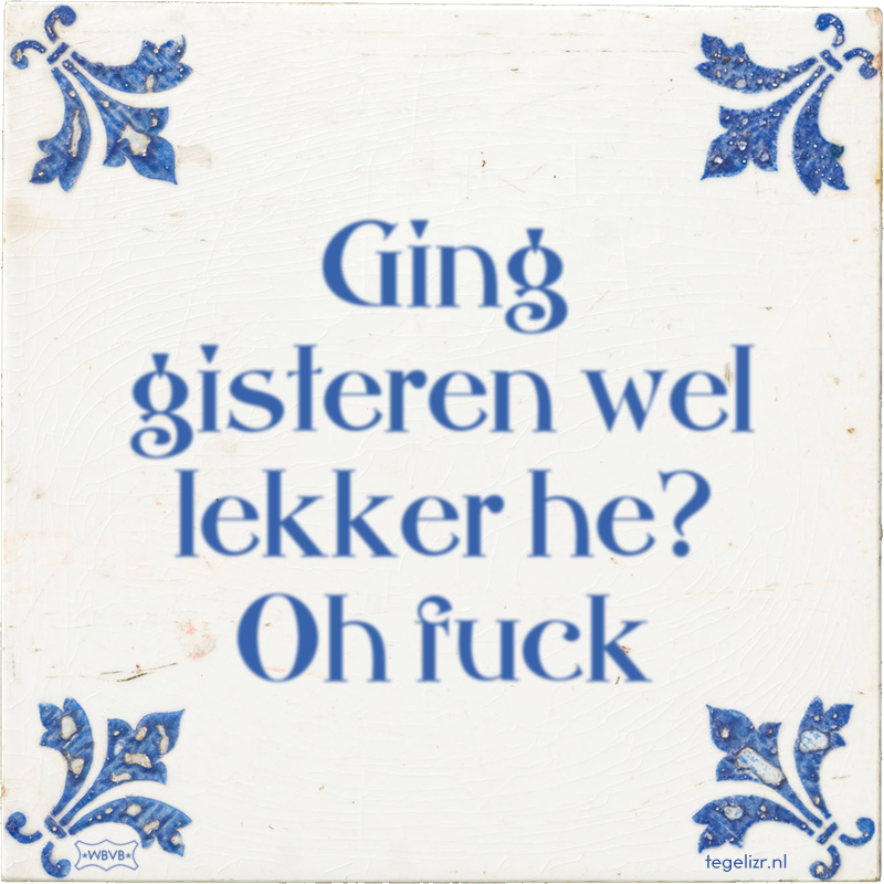 Ging gisteren wel lekker he? Oh fuck - Online tegeltjes bakken