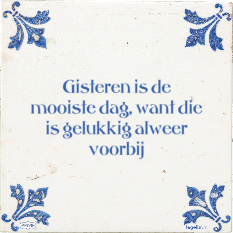 Gisteren is de mooiste dag, want die is gelukkig alweer voorbij - Online tegeltjes bakken