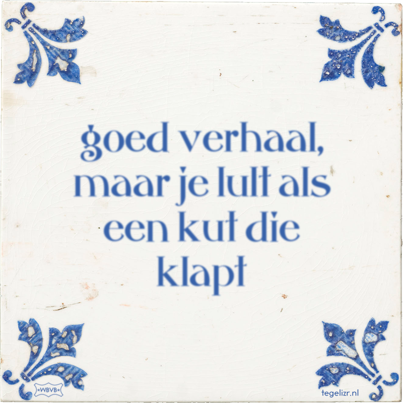goed verhaal, maar je lult als een kut die klapt - Online tegeltjes bakken