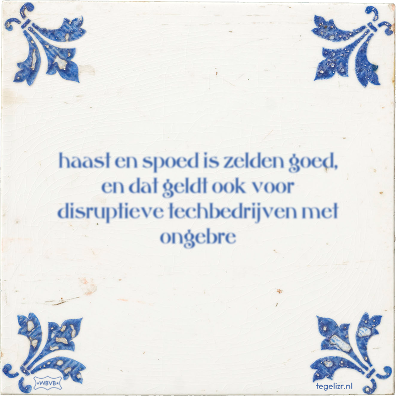 haast en spoed is zelden goed, en dat geldt ook voor disruptieve techbedrijven met ongebre - Online tegeltjes bakken