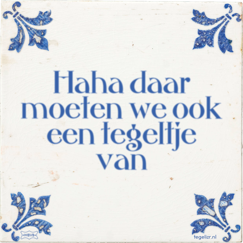 Haha daar moeten we ook een tegeltje van - Online tegeltjes bakken