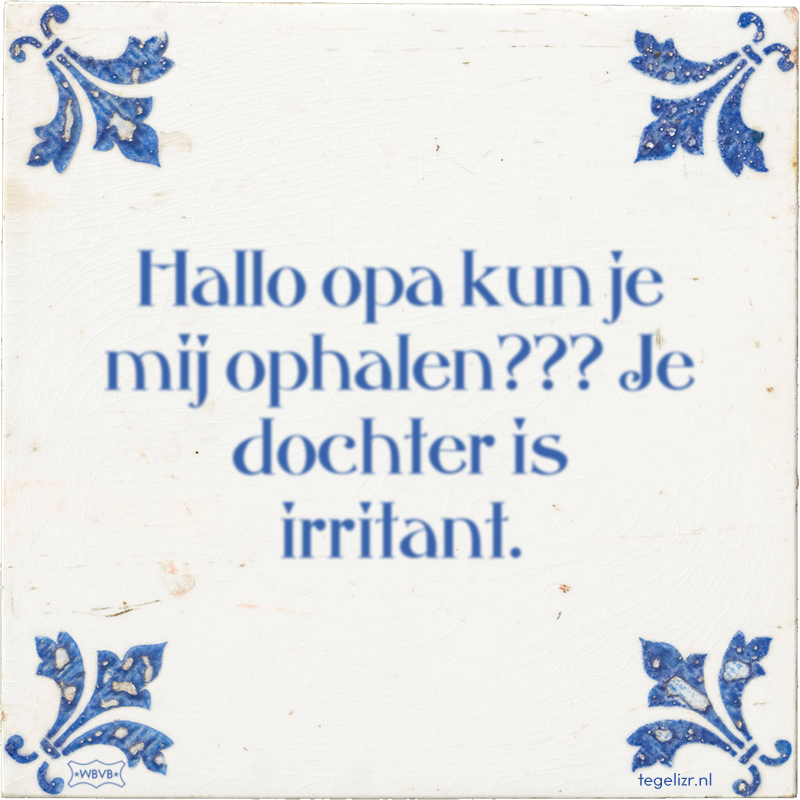 Hallo opa kun je mij ophalen??? Je dochter is irritant. - Online tegeltjes bakken