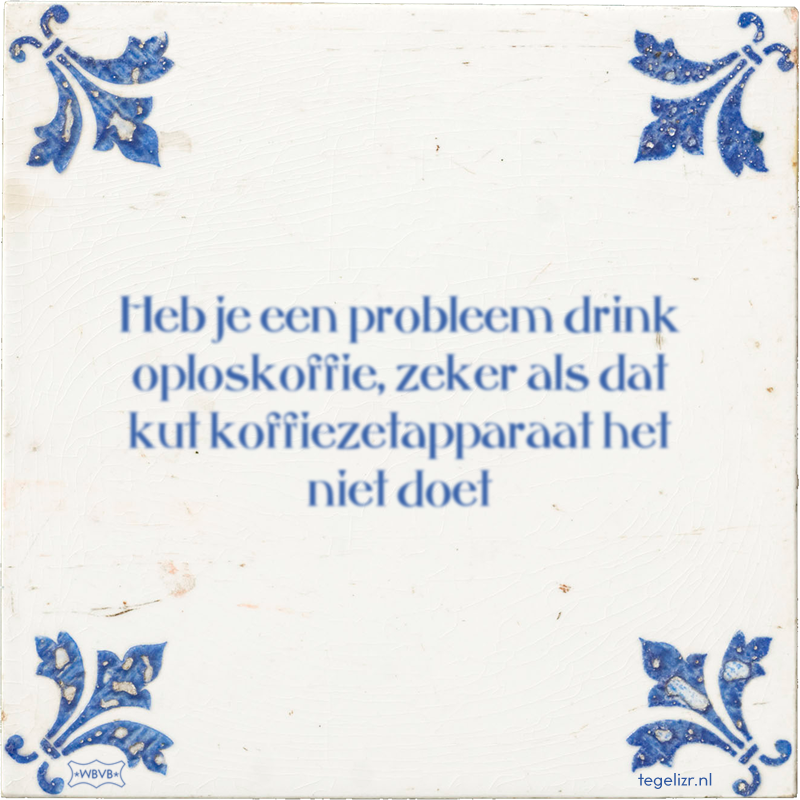 Heb je een probleem drink oploskoffie, zeker als dat kut koffiezetapparaat het niet doet - Online tegeltjes bakken