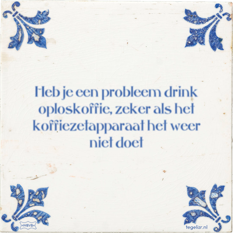 Heb je een probleem drink oploskoffie, zeker als het koffiezetapparaat het weer niet doet - Online tegeltjes bakken