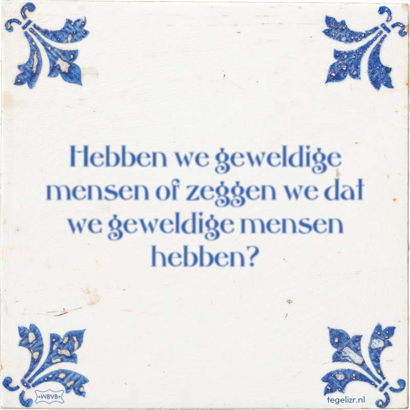 Hebben we geweldige mensen of zeggen we dat we geweldige mensen hebben? - Online tegeltjes bakken