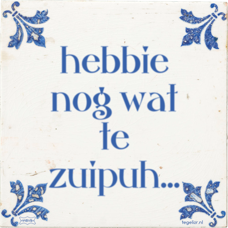 hebbie nog wat te zuipuh... - Online tegeltjes bakken
