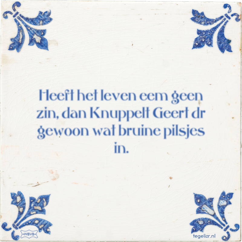 Heeft het leven eem geen zin, dan Knuppelt Geert dr gewoon wat bruine pilsjes in. - Online tegeltjes bakken