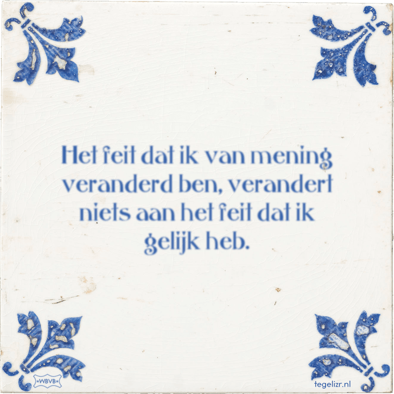 Het feit dat ik van mening veranderd ben, verandert niets aan het feit dat ik gelijk heb. - Online tegeltjes bakken