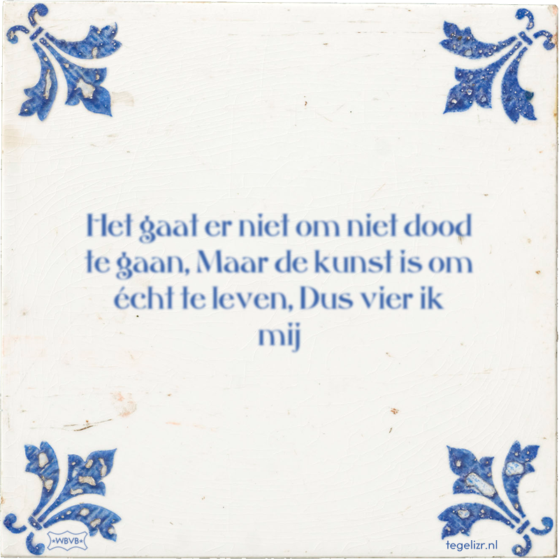 Het gaat er niet om niet dood te gaan, Maar de kunst is om écht te leven, Dus vier ik mij - Online tegeltjes bakken