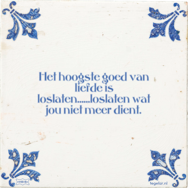 Het hoogste goed van liefde is loslaten……loslaten wat jou niet meer dient. - Online tegeltjes bakken