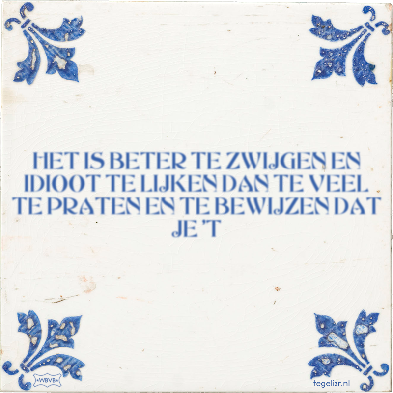 HET IS BETER TE ZWIJGEN EN IDIOOT TE LIJKEN DAN TE VEEL TE PRATEN EN TE BEWIJZEN DAT JE 'T - Online tegeltjes bakken