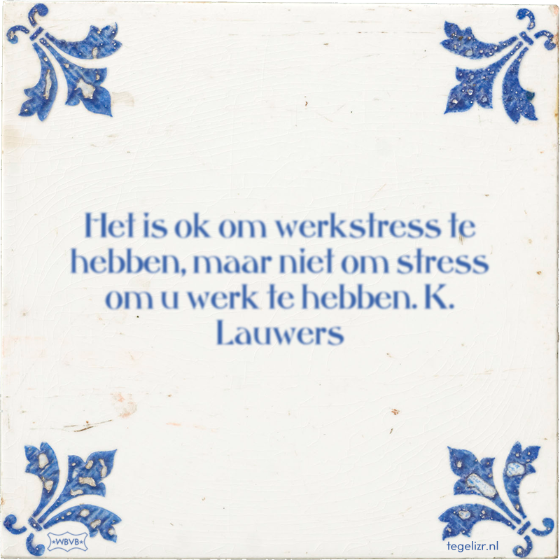Het is ok om werkstress te hebben, maar niet om stress om u werk te hebben. K. Lauwers - Online tegeltjes bakken