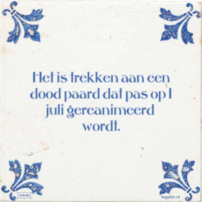 Het is trekken aan een dood paard dat pas op 1 juli gereanimeerd wordt. - Online tegeltjes bakken