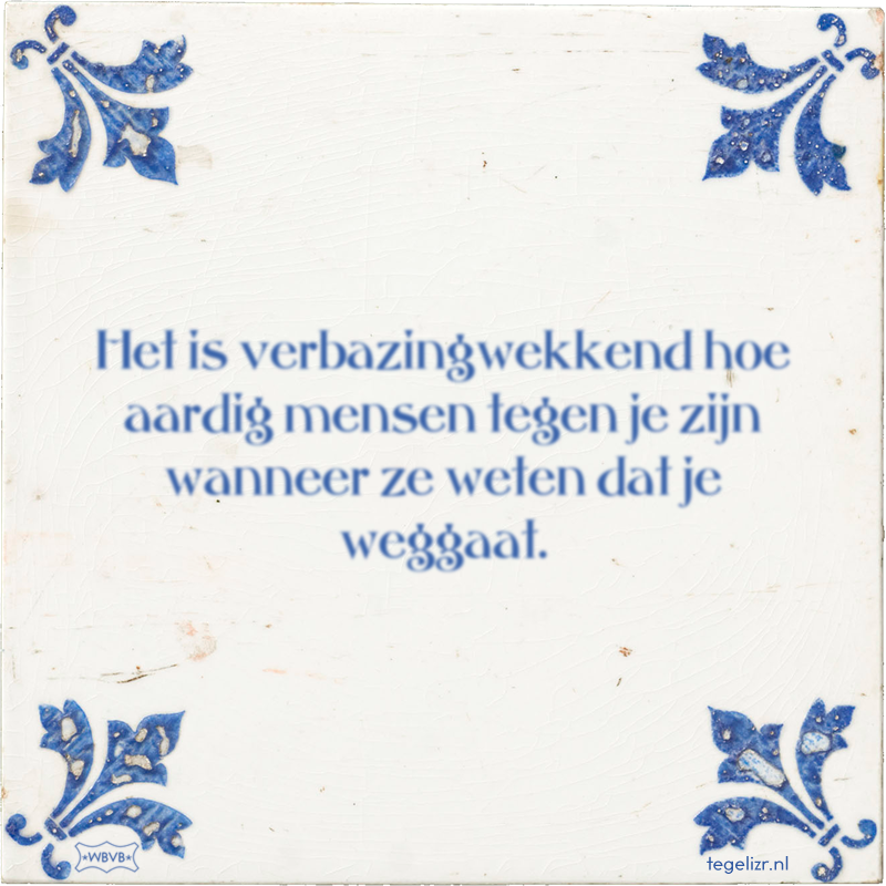 Het is verbazingwekkend hoe aardig mensen tegen je zijn wanneer ze weten dat je weggaat. - Online tegeltjes bakken