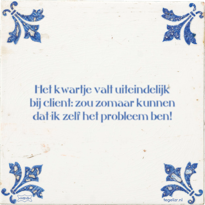 Het kwartje valt uiteindelijk bij client: zou zomaar kunnen dat ik zelf het probleem ben! - Online tegeltjes bakken